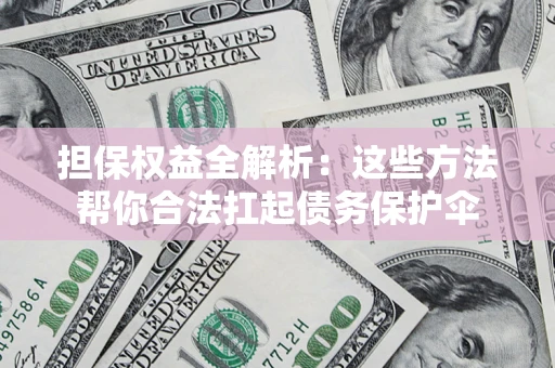 济南担保权益全解析：这些方法帮你合法扛起债务保护伞