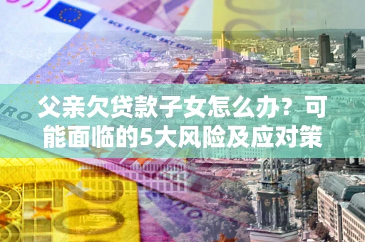 济南父亲欠贷款子女怎么办?可能面临的5大风险及应对策略 济南父亲欠贷款子女怎么办?可能面临的5大风险及应对策略
