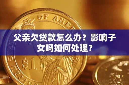 济南父亲欠贷款怎么办？影响子女吗如何处理？