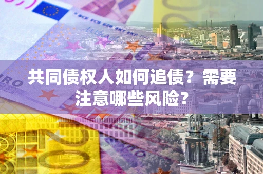 济南共同债权人如何追债？需要注意哪些风险？