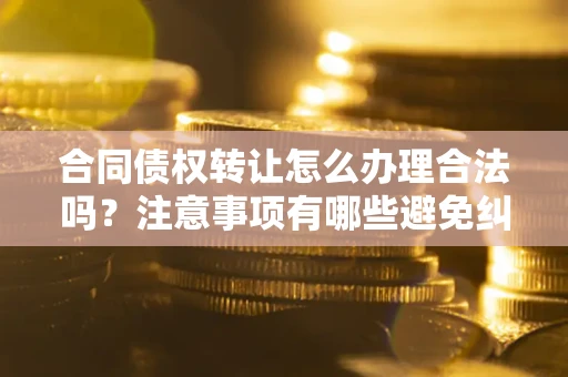 济南合同债权转让怎么办理合法吗？注意事项有哪些避免纠纷？