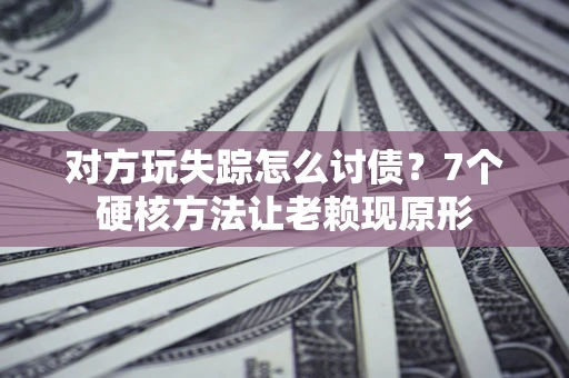 济南对方玩失踪怎么讨债？7个硬核方法让老赖现原形