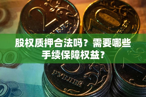 济南股权质押合法吗？需要哪些手续保障权益？