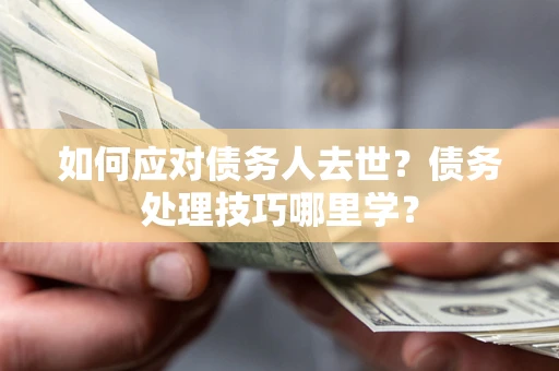 济南如何应对债务人去世？债务处理技巧哪里学？