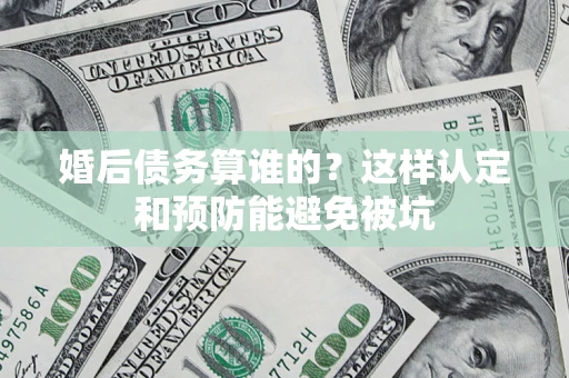 济南婚后债务算谁的？这样认定和预防能避免被坑