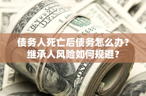 济南债务人死亡后债务怎么办？继承人风险如何规避？