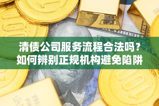 济南清债公司服务流程合法吗？如何辨别正规机构避免陷阱？