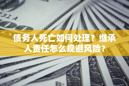 济南债务人死亡如何处理?继承人责任怎么规避风险? 济南债务人死亡如何处理?继承人责任怎么规避风险?