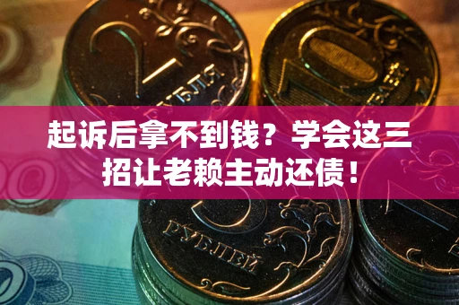 济南起诉后拿不到钱？学会这三招让老赖主动还债！