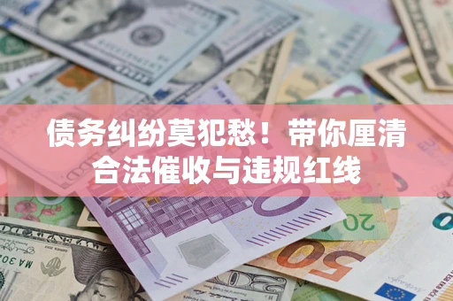 济南债务纠纷莫犯愁！带你厘清合法催收与违规红线