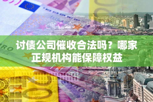 济南讨债公司催收合法吗？哪家正规机构能保障权益