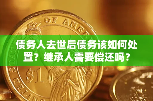 济南债务人去世后债务该如何处置？继承人需要偿还吗？