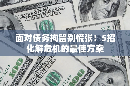 济南面对债务拘留别慌张！5招化解危机的最佳方案