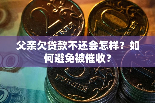 济南父亲欠贷款不还会怎样？如何避免被催收？