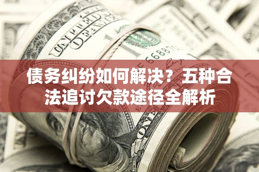 济南债务纠纷如何解决？五种合法追讨欠款途径全解析