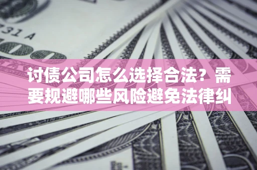 济南讨债公司怎么选择合法?需要规避哪些风险避免法律纠纷? 济南讨债公司怎么选择合法?需要规避哪些风险避免法律纠纷?