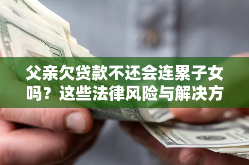 济南父亲欠贷款不还会连累子女吗？这些法律风险与解决方法要早知道！