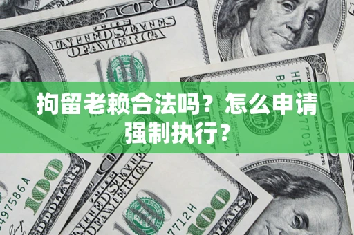 济南拘留老赖合法吗？怎么申请强制执行？
