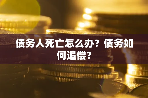 济南债务人死亡怎么办？债务如何追偿？