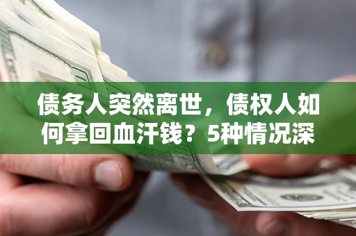 济南债务人突然离世，债权人如何拿回血汗钱？5种情况深度解析