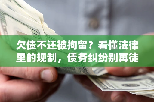 济南欠债不还被拘留？看懂法律里的规制，债务纠纷别再徒劳奔波