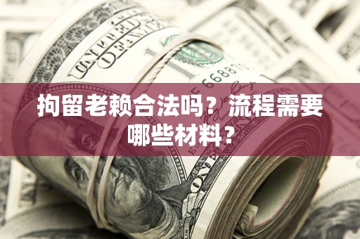 济南拘留老赖合法吗？流程需要哪些材料？
