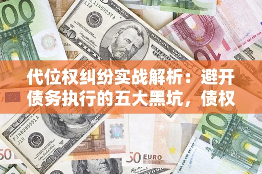 济南代位权纠纷实战解析：避开债务执行的五大黑坑，债权人必看指南