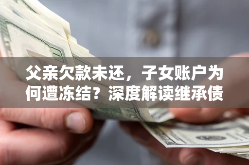济南父亲欠款未还，子女账户为何遭冻结？深度解读继承债务迷局