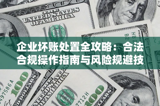 济南企业坏账处置全攻略：合法合规操作指南与风险规避技巧解析