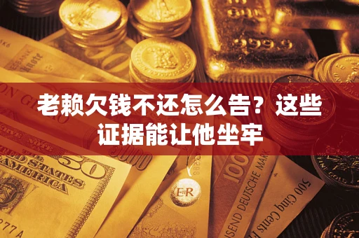 济南老赖欠钱不还怎么告？这些证据能让他坐牢