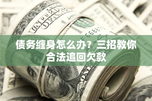 济南债务缠身怎么办？三招教你合法追回欠款