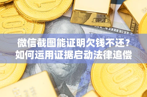 济南微信截图能证明欠钱不还？如何运用证据启动法律追偿程序？