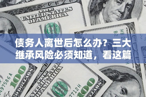 济南债务人离世后怎么办？三大继承风险必须知道，看这篇就够了