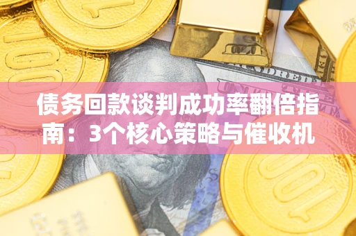 济南债务回款谈判成功率翻倍指南：3个核心策略与催收机构避坑法则