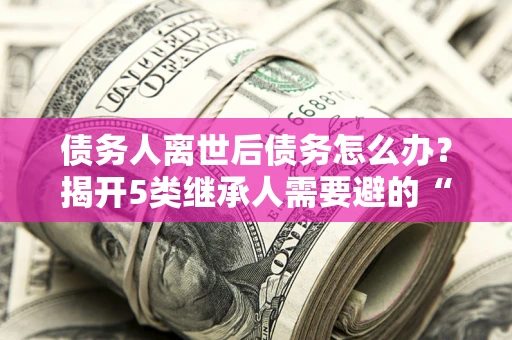 济南债务人离世后债务怎么办？揭开5类继承人需要避的“坑”