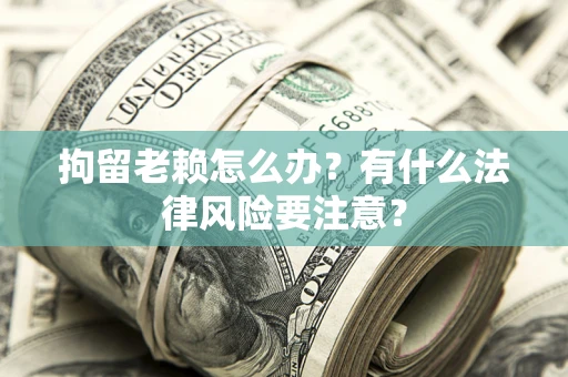 济南拘留老赖怎么办？有什么法律风险要注意？