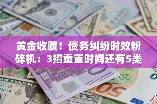 济南黄金收藏！债务纠纷时效粉碎机：3招重置时间还有5类不设年限的特殊债务