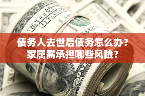济南债务人去世后债务怎么办？家属需承担哪些风险？