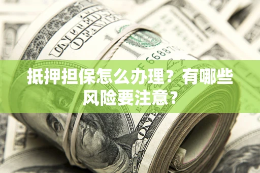济南抵押担保怎么办理？有哪些风险要注意？