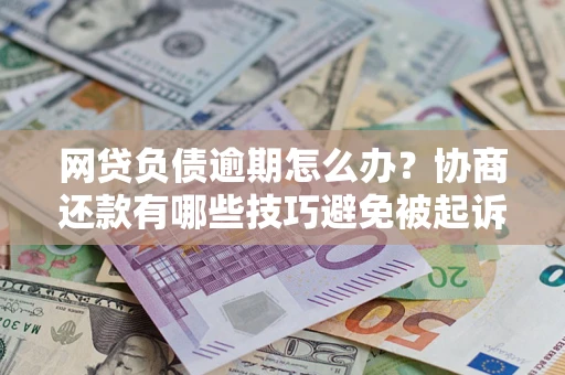 济南网贷负债逾期怎么办？协商还款有哪些技巧避免被起诉？