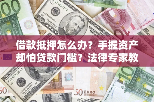 济南借款抵押怎么办？手握资产却怕贷款门槛？法律专家教你办抵押不踩坑