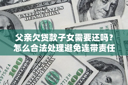 济南父亲欠贷款子女需要还吗？怎么合法处理避免连带责任？