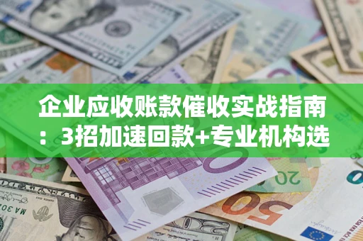济南企业应收账款催收实战指南：3招加速回款+专业机构选择避坑