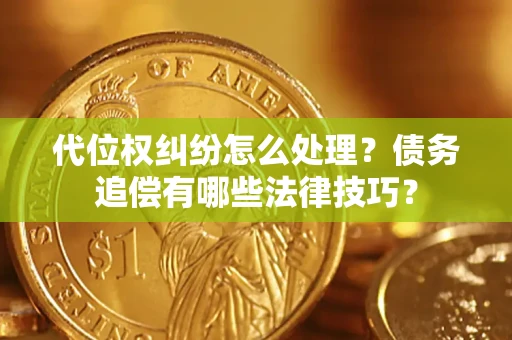 济南代位权纠纷怎么处理？债务追偿有哪些法律技巧？