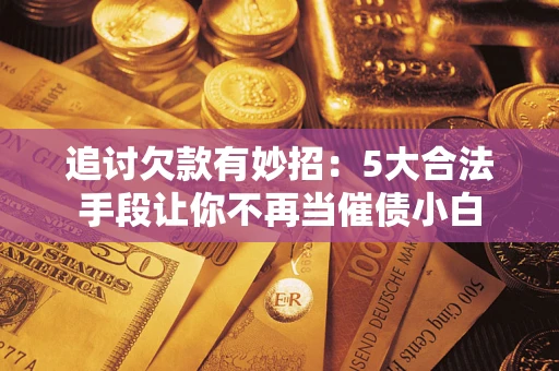 济南追讨欠款有妙招：5大合法手段让你不再当催债小白