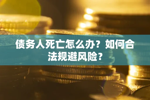 济南债务人死亡怎么办？如何合法规避风险？