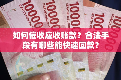 济南如何催收应收账款？合法手段有哪些能快速回款？
