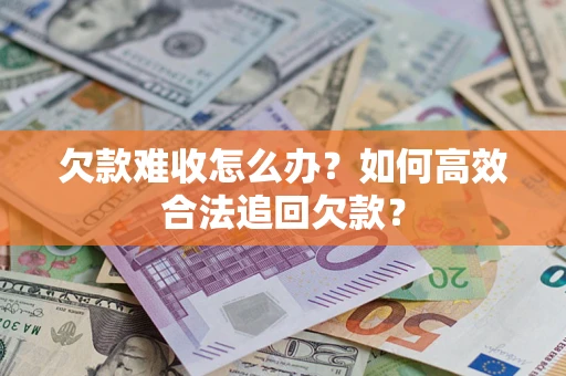 济南欠款难收怎么办？如何高效合法追回欠款？
