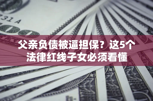 济南父亲负债被逼担保？这5个法律红线子女必须看懂