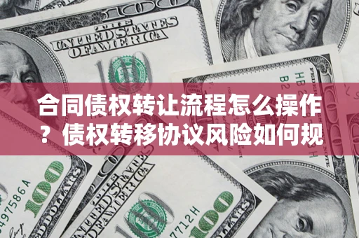 济南合同债权转让流程怎么操作？债权转移协议风险如何规避？